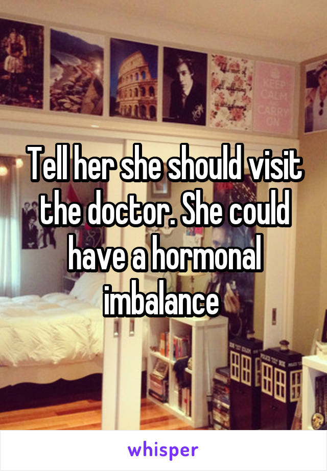 Tell her she should visit the doctor. She could have a hormonal imbalance 