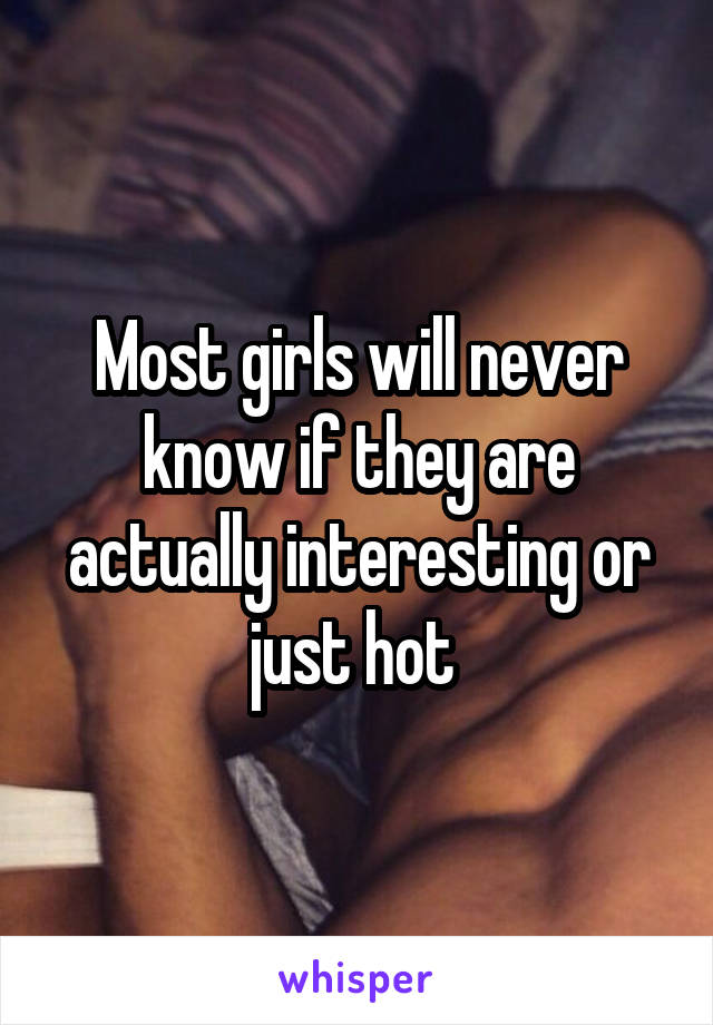 Most girls will never know if they are actually interesting or just hot 