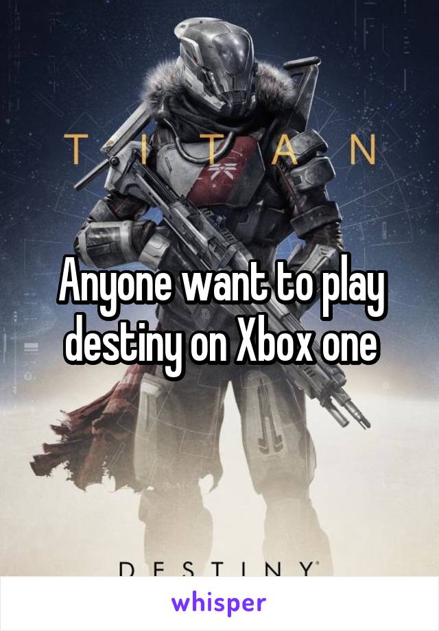 Anyone want to play destiny on Xbox one