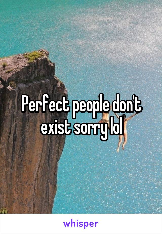 Perfect people don't exist sorry lol
