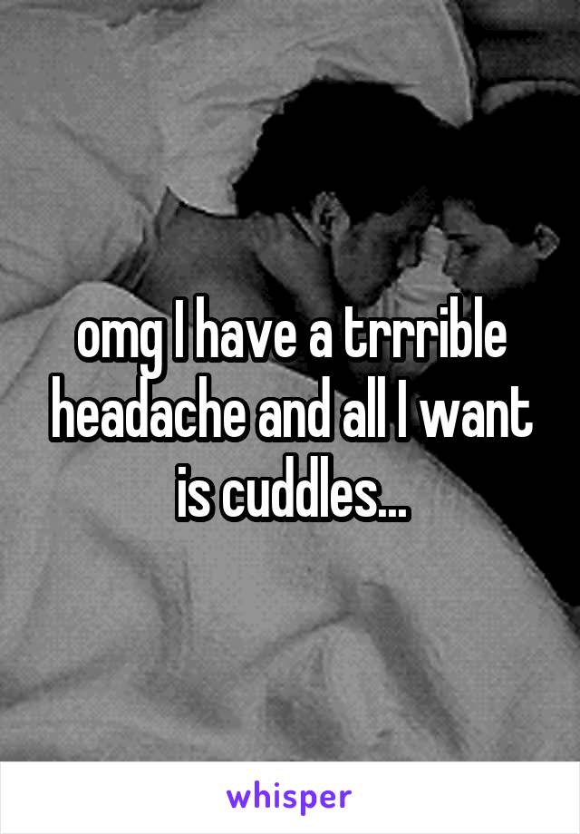omg I have a trrrible headache and all I want is cuddles...