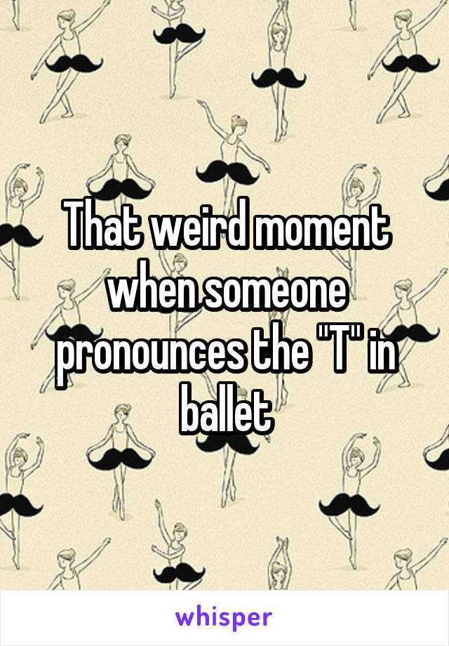 That weird moment when someone pronounces the "T" in ballet