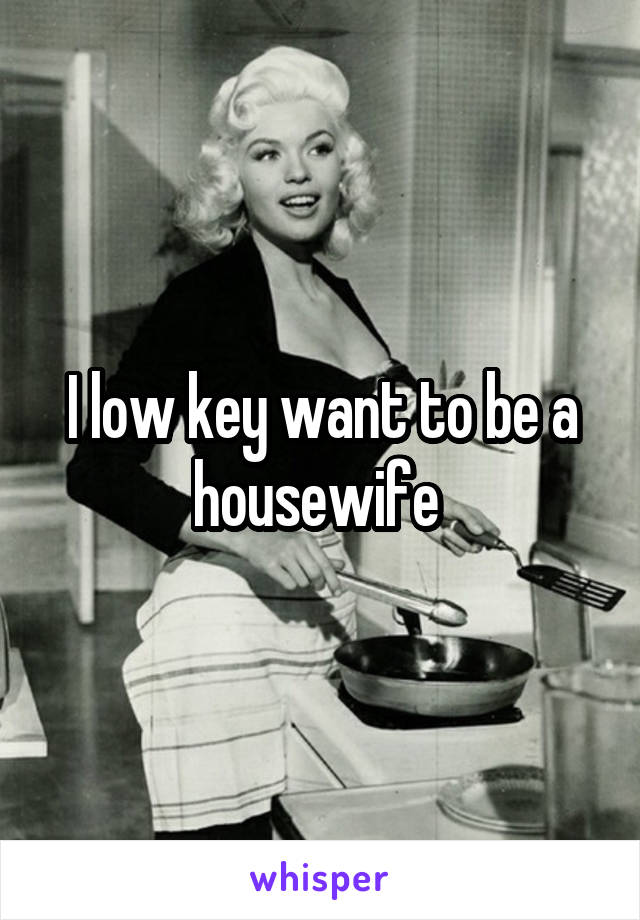 I low key want to be a housewife 