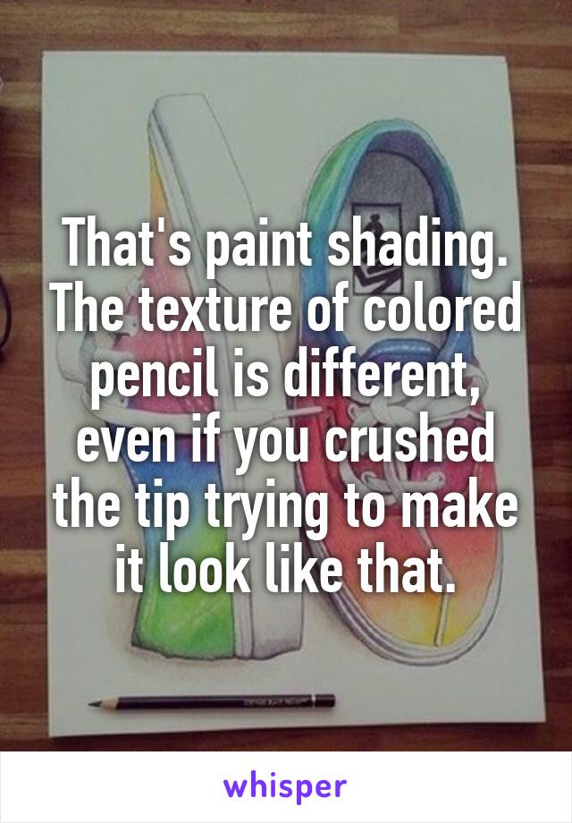 That's paint shading. The texture of colored pencil is different, even if you crushed the tip trying to make it look like that.