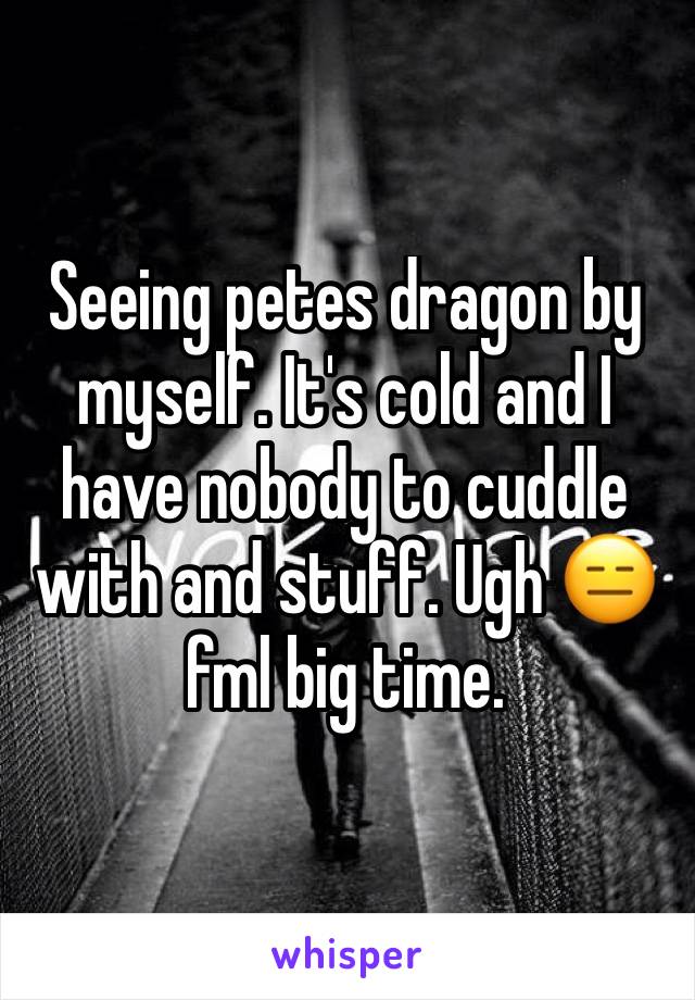 Seeing petes dragon by myself. It's cold and I have nobody to cuddle with and stuff. Ugh ðŸ˜‘ fml big time. 
