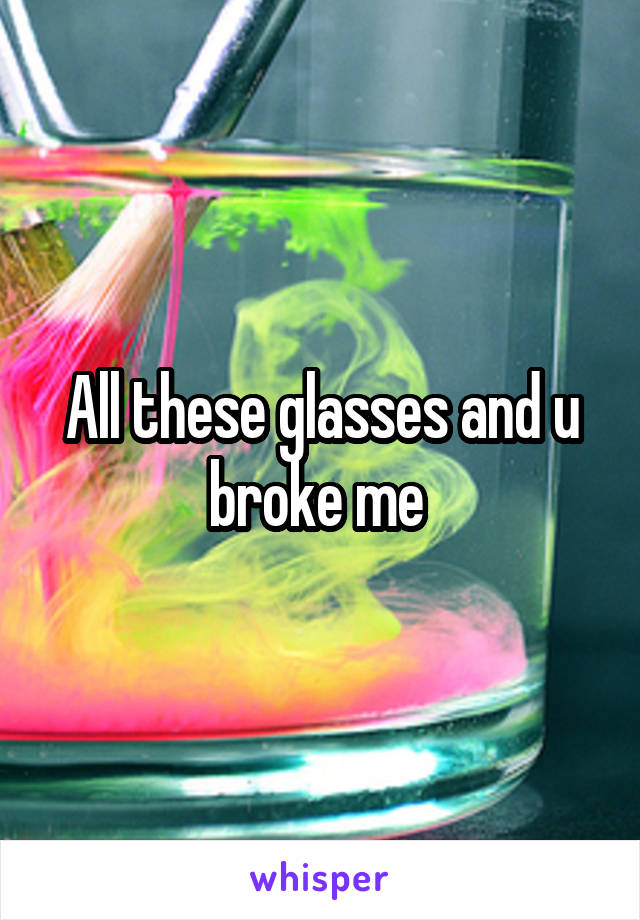 All these glasses and u broke me 