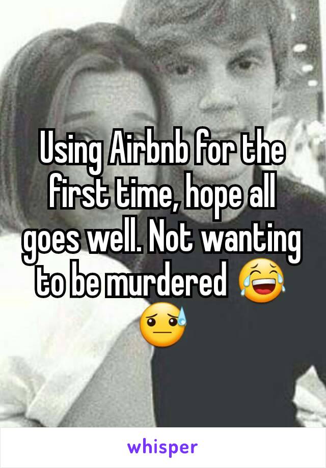 Using Airbnb for the first time, hope all goes well. Not wanting to be murdered ðŸ˜‚ðŸ˜“