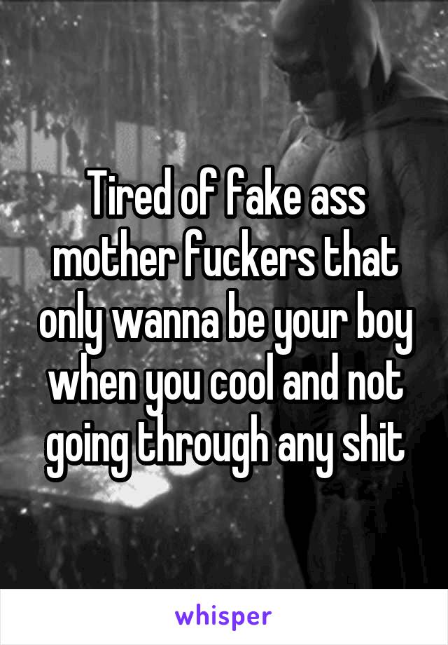 Tired of fake ass mother fuckers that only wanna be your boy when you cool and not going through any shit