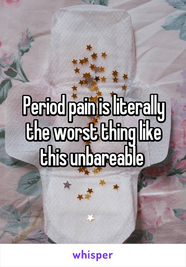Period pain is literally the worst thing like this unbareable 