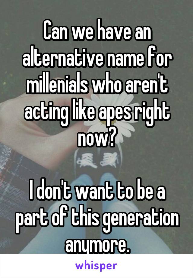Can we have an alternative name for millenials who aren't acting like apes right now?

I don't want to be a part of this generation anymore.