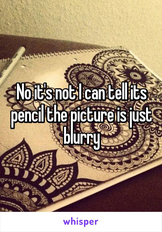 No it's not I can tell its pencil the picture is just blurry