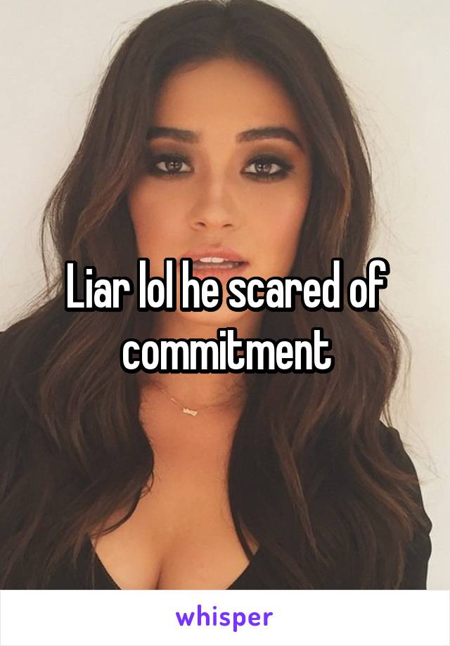 Liar lol he scared of commitment