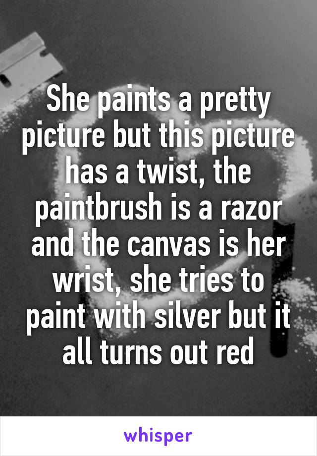 She paints a pretty picture but this picture has a twist, the paintbrush is a razor and the canvas is her wrist, she tries to paint with silver but it all turns out red