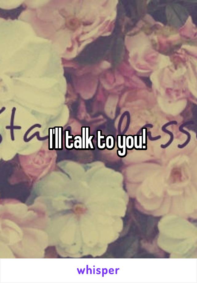 I'll talk to you! 