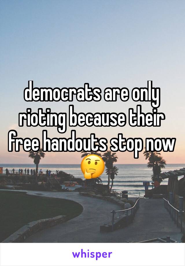democrats are only rioting because their free handouts stop now ðŸ¤”