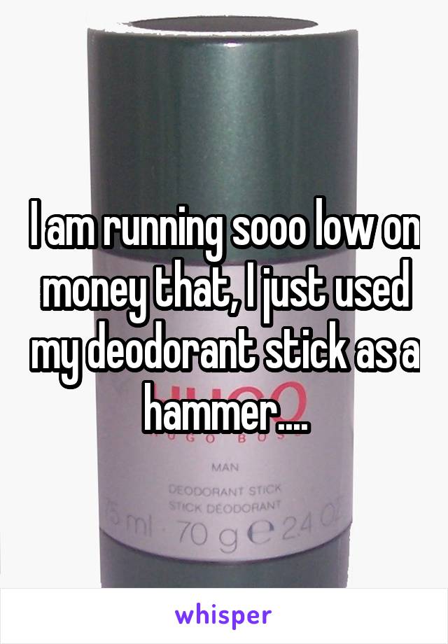 I am running sooo low on money that, I just used my deodorant stick as a hammer....