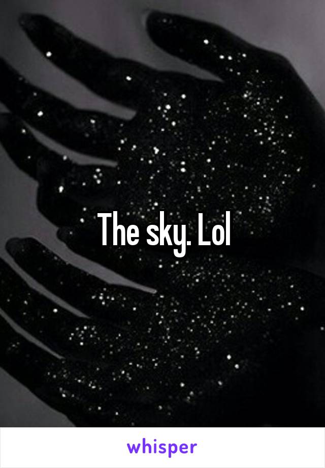 The sky. Lol
