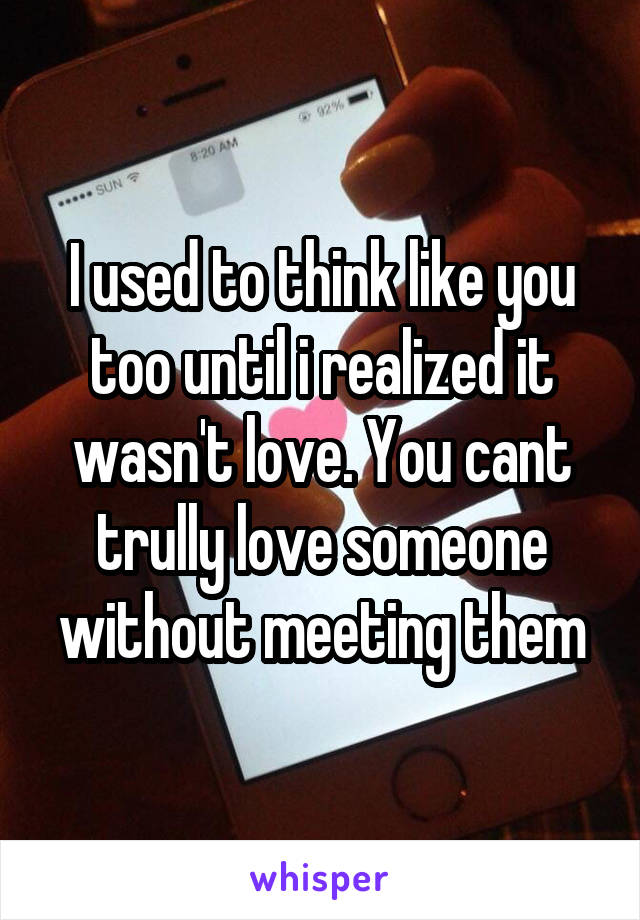I used to think like you too until i realized it wasn't love. You cant trully love someone without meeting them