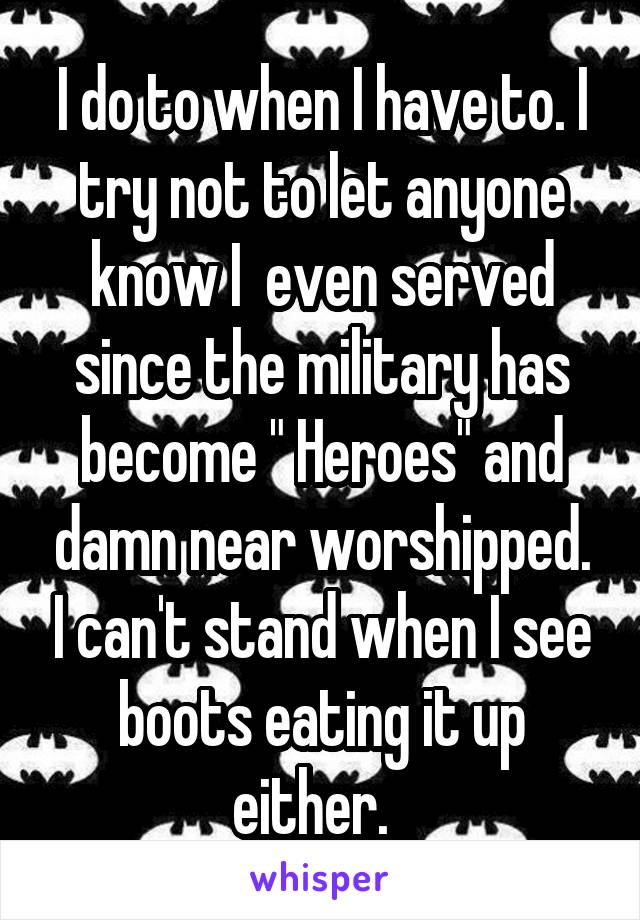 I do to when I have to. I try not to let anyone know I  even served since the military has become " Heroes" and damn near worshipped. I can't stand when I see boots eating it up either.  