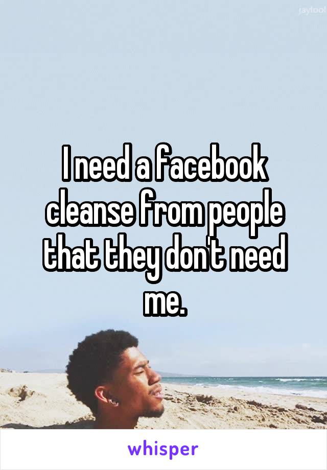 I need a facebook cleanse from people that they don't need me.