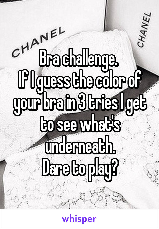 Bra challenge. 
If I guess the color of your bra in 3 tries I get to see what's underneath.
Dare to play?