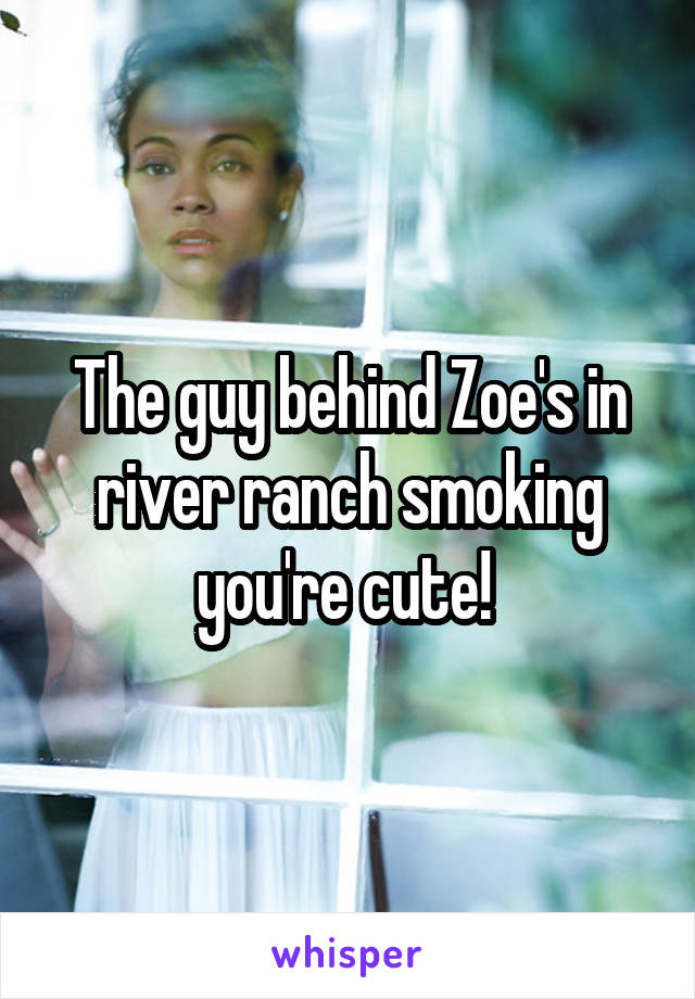 The guy behind Zoe's in river ranch smoking you're cute! 