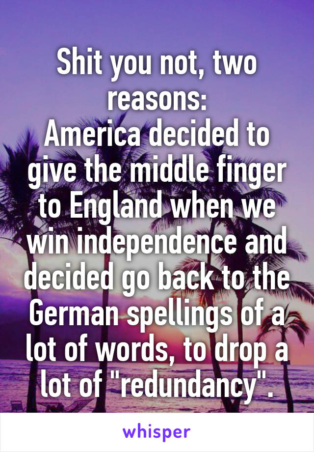 Shit you not, two reasons:
America decided to give the middle finger to England when we win independence and decided go back to the German spellings of a lot of words, to drop a lot of "redundancy".