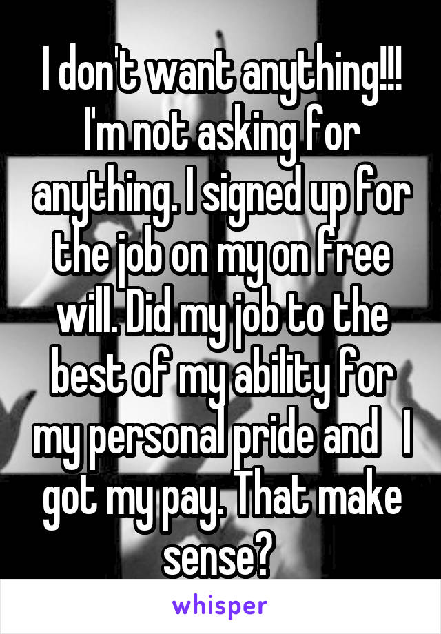 I don't want anything!!! I'm not asking for anything. I signed up for the job on my on free will. Did my job to the best of my ability for my personal pride and   I got my pay. That make sense? 