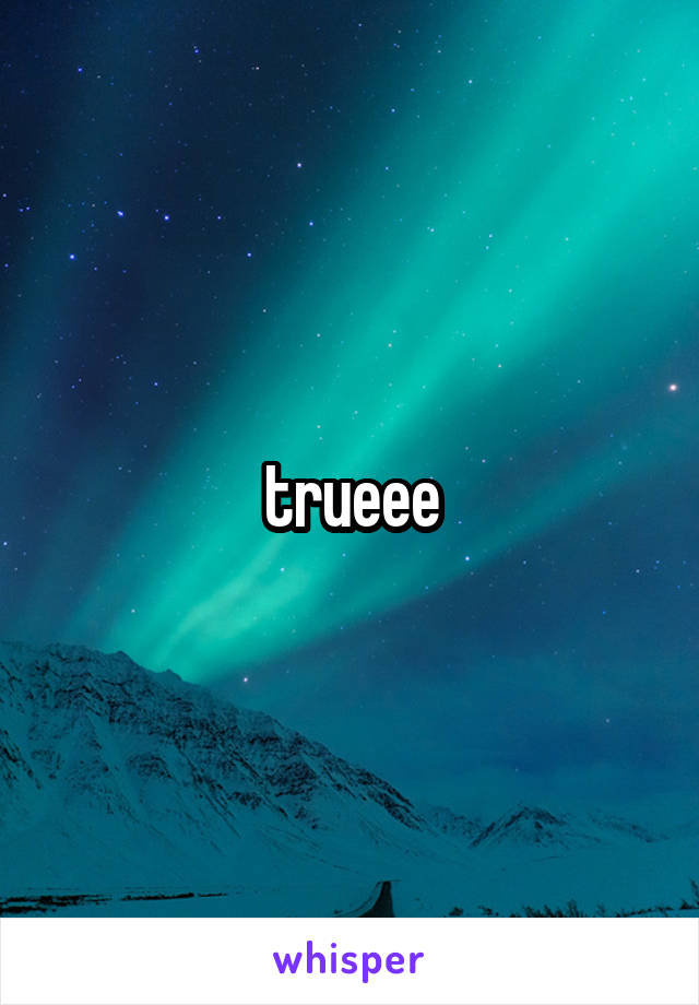 trueee