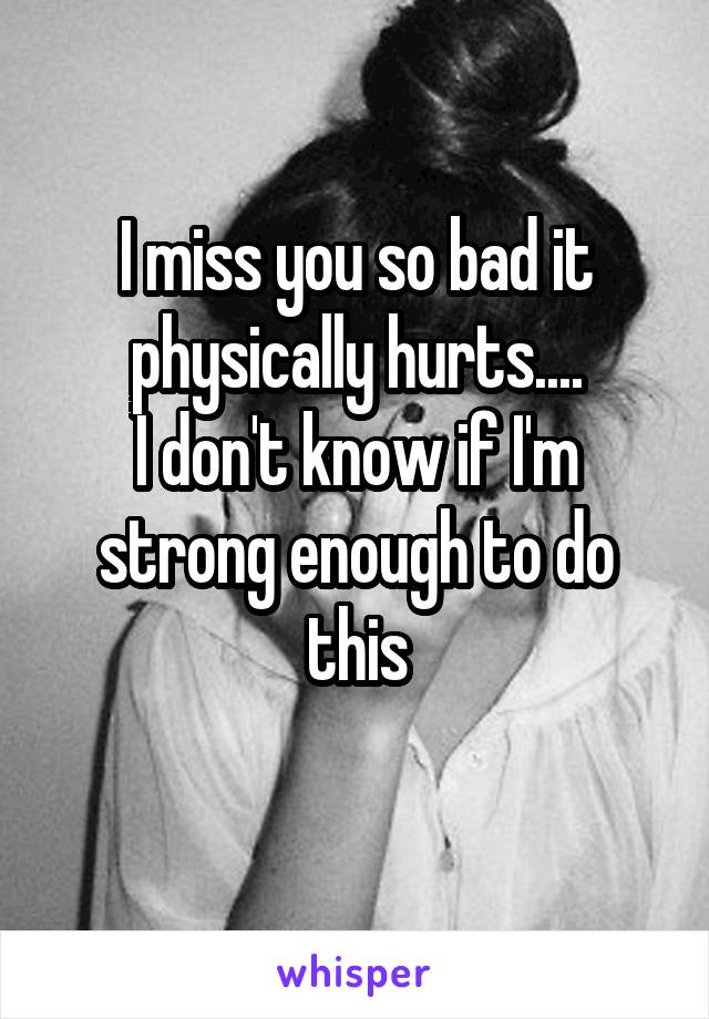 I miss you so bad it physically hurts....
I don't know if I'm strong enough to do this

