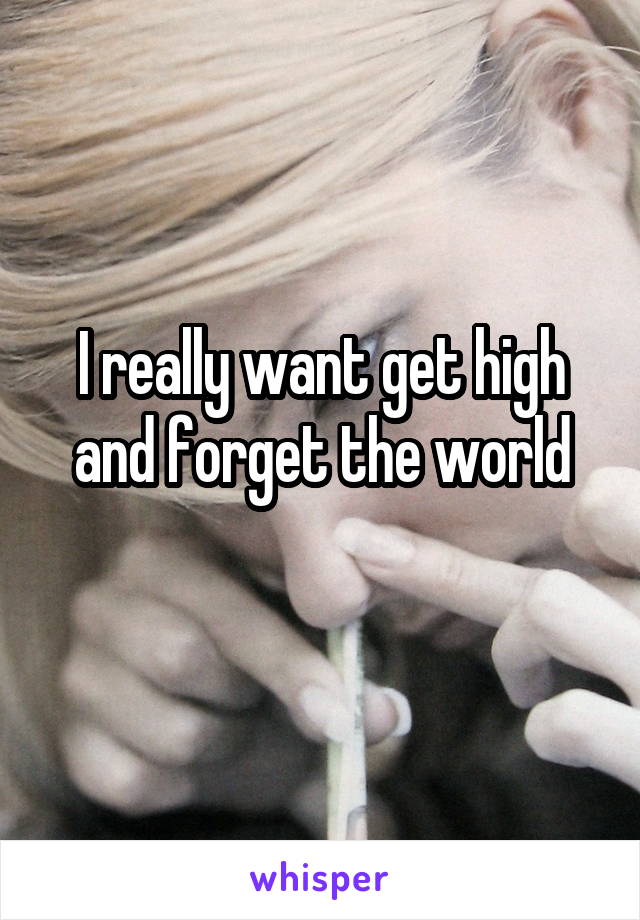 I really want get high and forget the world

