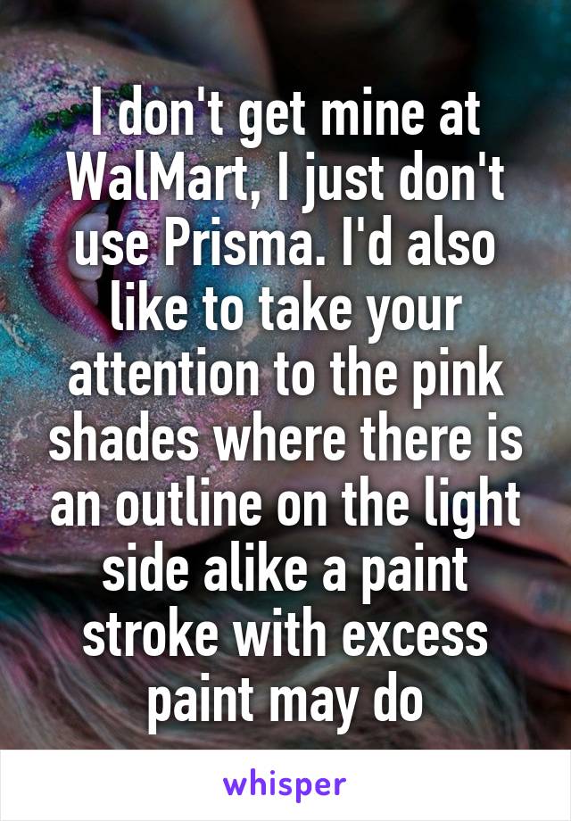 I don't get mine at WalMart, I just don't use Prisma. I'd also like to take your attention to the pink shades where there is an outline on the light side alike a paint stroke with excess paint may do