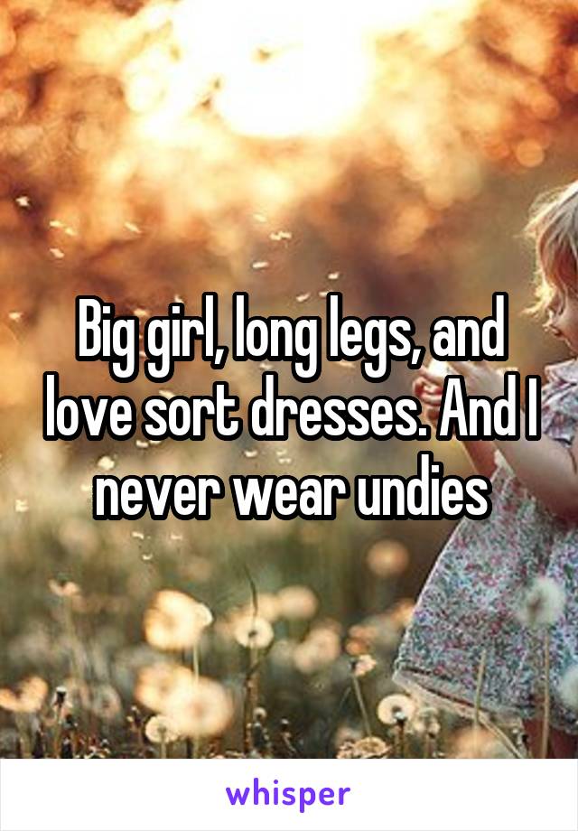 Big girl, long legs, and love sort dresses. And I never wear undies