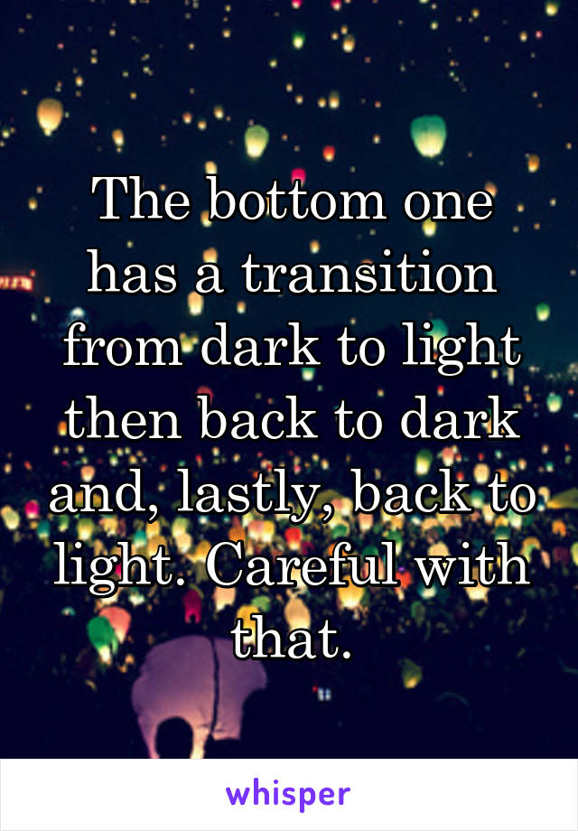 The bottom one has a transition from dark to light then back to dark and, lastly, back to light. Careful with that.