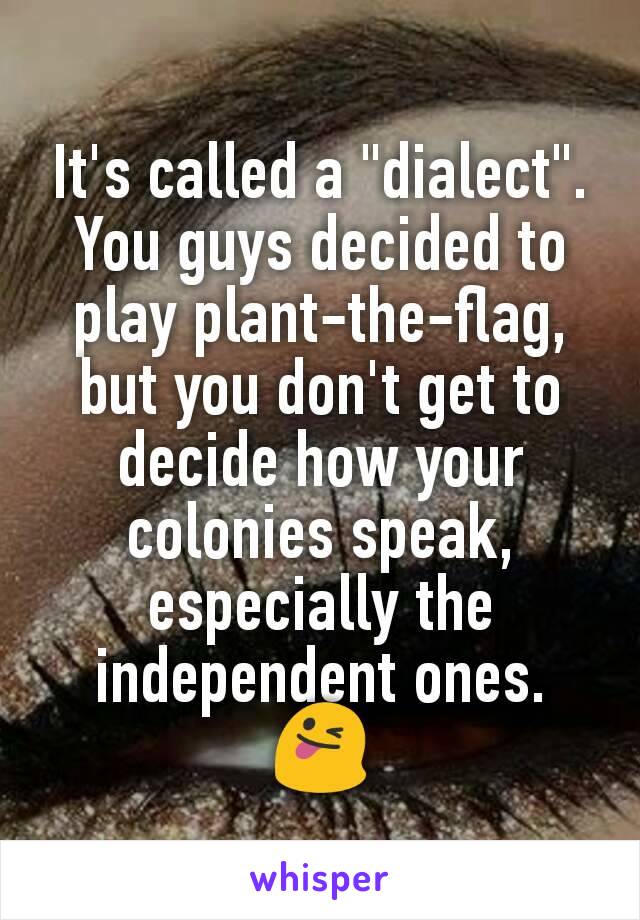 It's called a "dialect".
You guys decided to play plant-the-flag, but you don't get to decide how your colonies speak, especially the independent ones. 😜