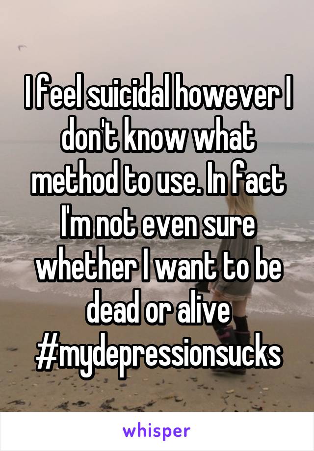 I feel suicidal however I don't know what method to use. In fact I'm not even sure whether I want to be dead or alive
#mydepressionsucks