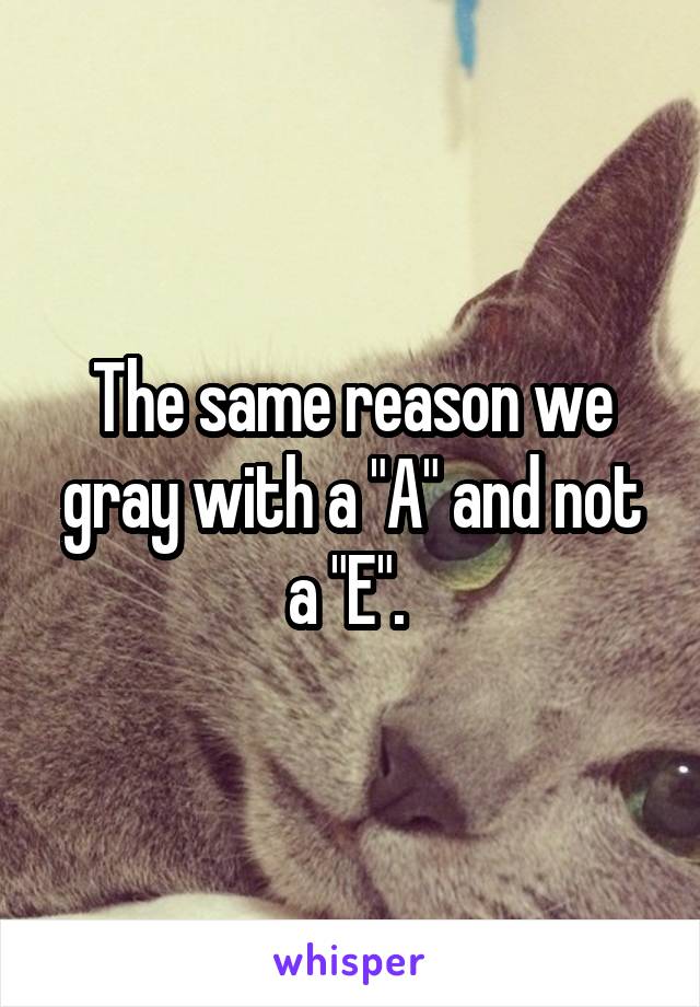 The same reason we gray with a "A" and not a "E". 