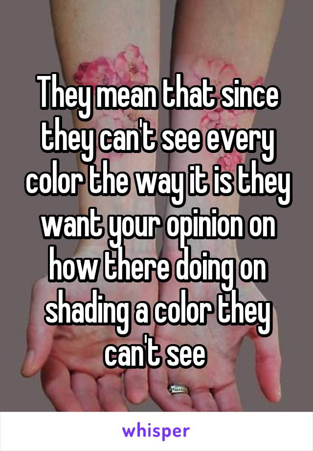 They mean that since they can't see every color the way it is they want your opinion on how there doing on shading a color they can't see 