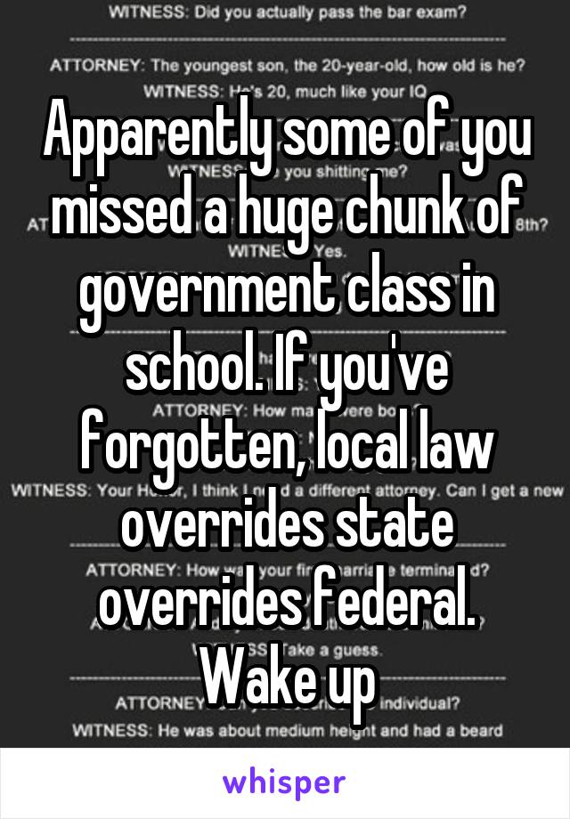 Apparently some of you missed a huge chunk of government class in school. If you've forgotten, local law overrides state overrides federal. Wake up