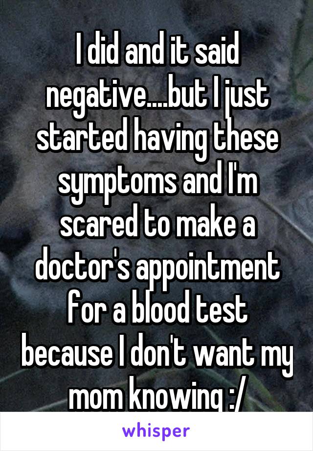 I did and it said negative....but I just started having these symptoms and I'm scared to make a doctor's appointment for a blood test because I don't want my mom knowing :/