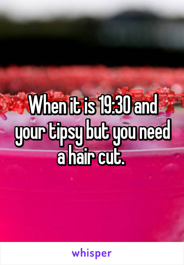 When it is 19:30 and your tipsy but you need a hair cut. 