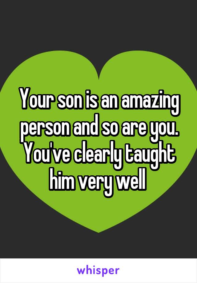 Your son is an amazing person and so are you. You've clearly taught him very well 