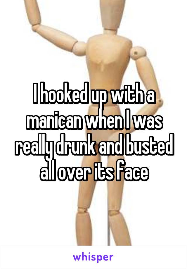 I hooked up with a manican when I was really drunk and busted all over its face