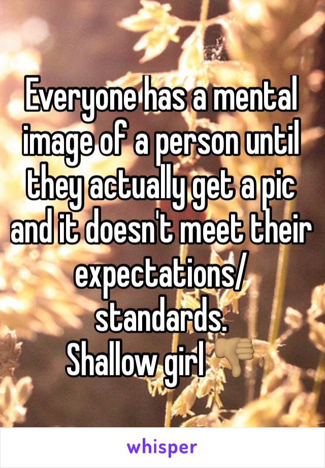 Everyone has a mental image of a person until they actually get a pic and it doesn't meet their expectations/standards. 
Shallow girl 👎🏽