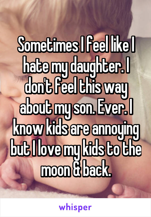 Sometimes I feel like I hate my daughter. I don't feel this way about my son. Ever. I know kids are annoying but I love my kids to the moon & back.
