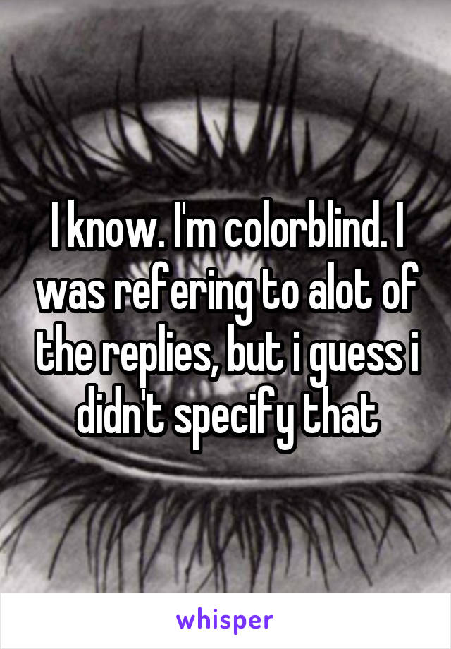 I know. I'm colorblind. I was refering to alot of the replies, but i guess i didn't specify that