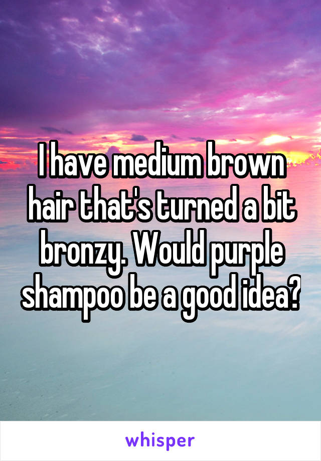 I have medium brown hair that's turned a bit bronzy. Would purple shampoo be a good idea?