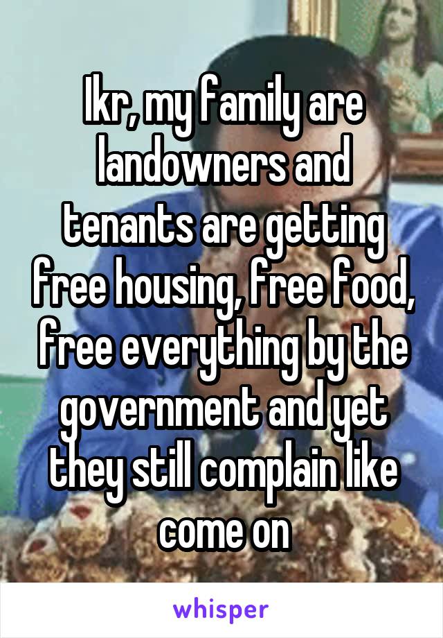 Ikr, my family are landowners and tenants are getting free housing, free food, free everything by the government and yet they still complain like come on