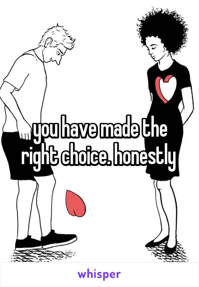 you have made the right choice. honestly 