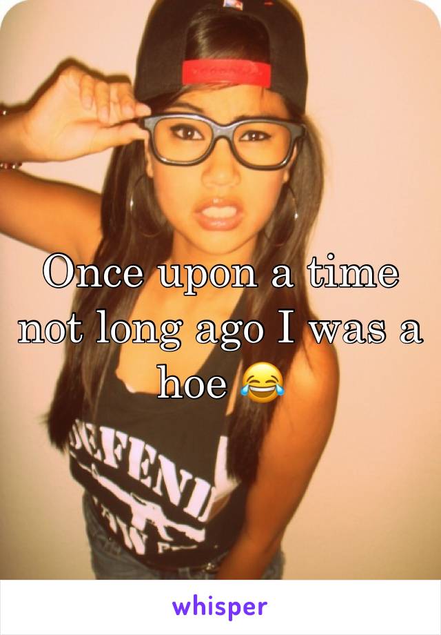 Once upon a time not long ago I was a hoe 😂